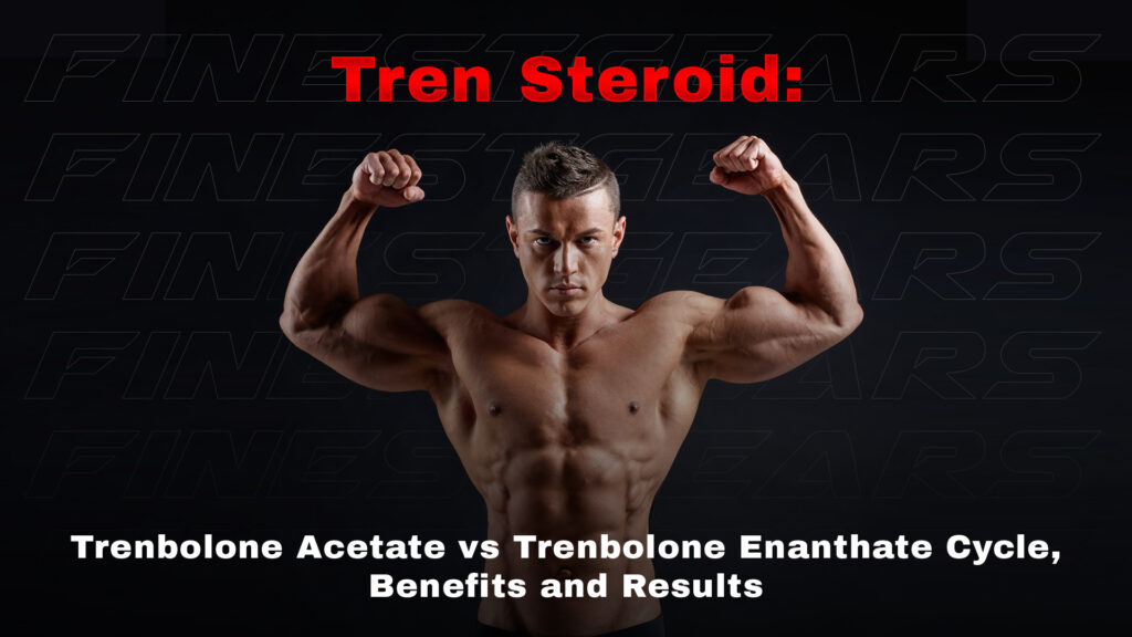 Tren Steroid: Trenbolone Acetate vs Trenbolone Enanthate Cycle, Benefits and Results