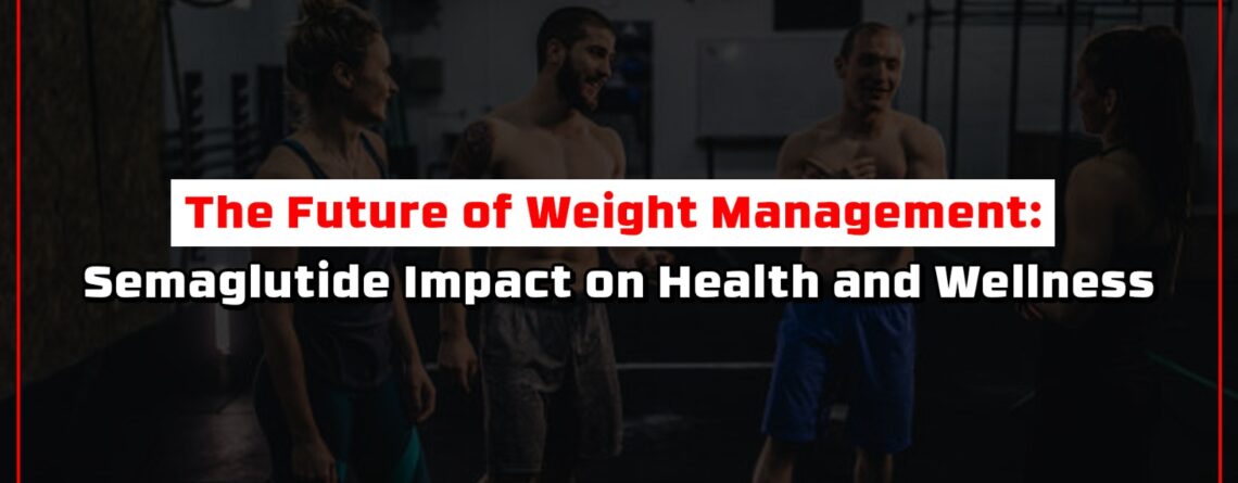 The Future of Weight Management: Semaglutide Impact on Health and Wellness
