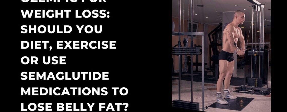 OZEMPIC FOR WEIGHT LOSS: SHOULD YOU DIET, EXERCISE OR USE SEMAGLUTIDE MEDICATIONS TO LOSE BELLY FAT?