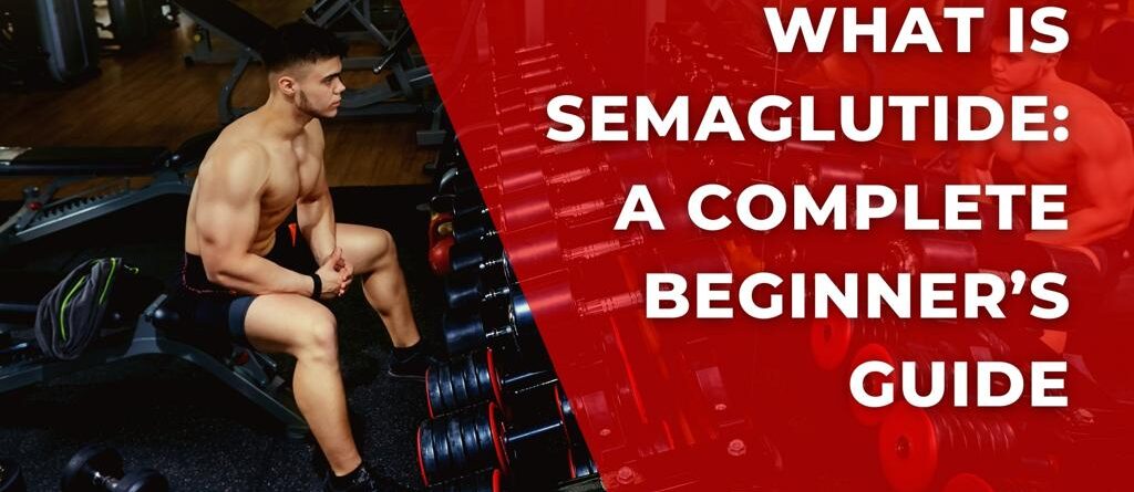 WHAT IS SEMAGLUTIDE: A COMPLETE BEGINNER’S GUIDE