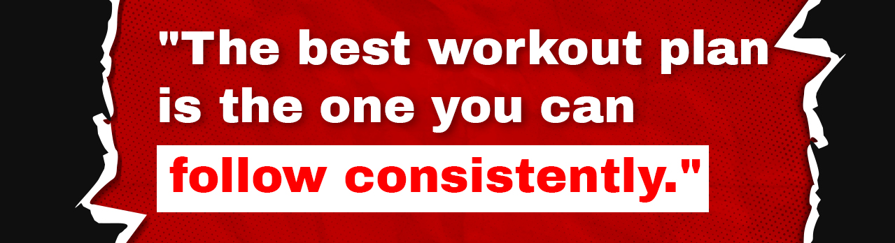 The best workout plan is the one you can follow consistently.