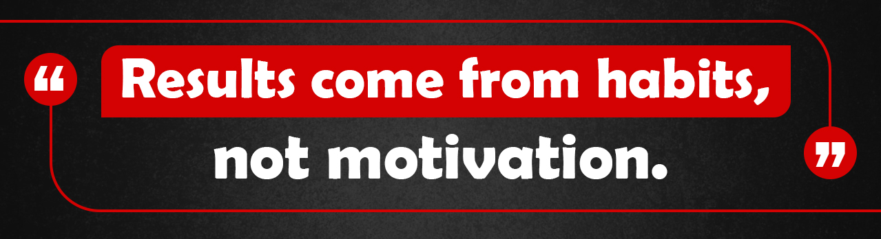13. Results come from habits, not motivation.