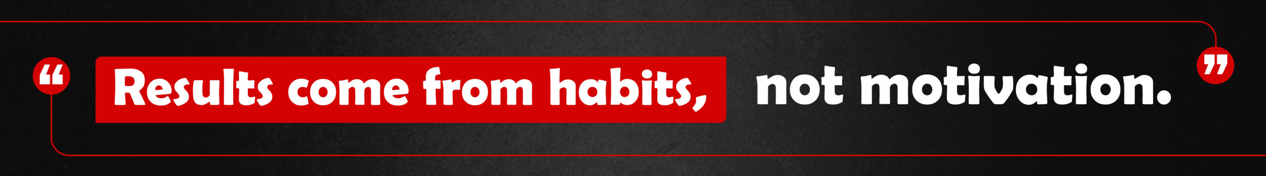 13. Results come from habits, not motivation.